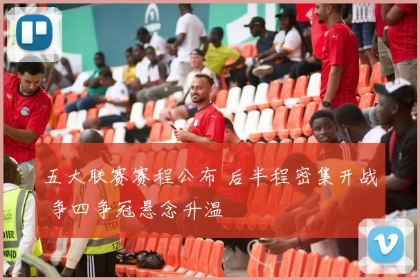 五大联赛赛程公布 后半程密集开战 争四争冠悬念升温