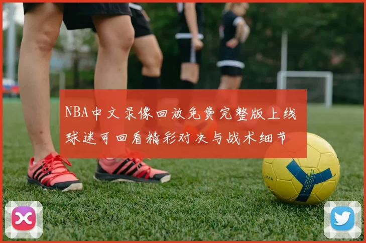 NBA中文录像回放免费完整版上线 球迷可回看精彩对决与战术细节