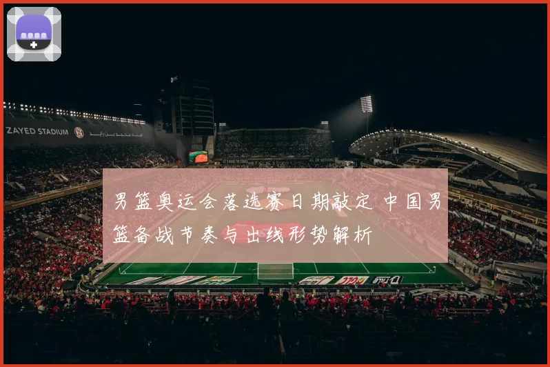 男篮奥运会落选赛日期敲定 中国男篮备战节奏与出线形势解析