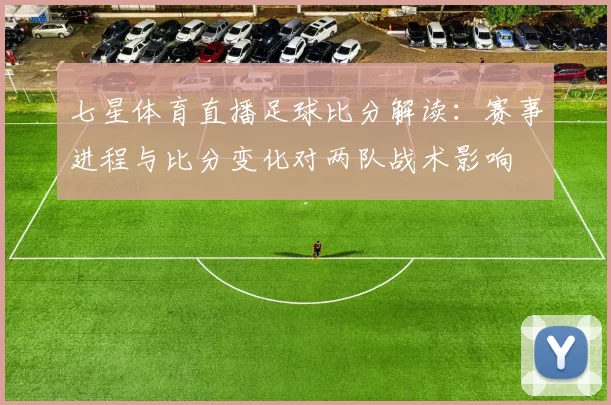 七星体育直播足球比分解读：赛事进程与比分变化对两队战术影响
