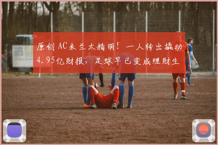 原创 AC米兰太精明！一人转出撬动4.95亿财报，足球早已变成理财生意