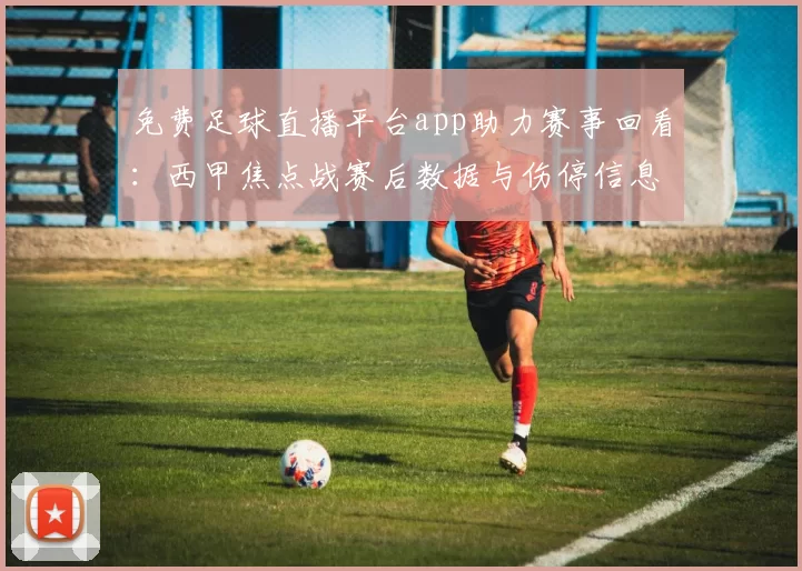 免费足球直播平台app助力赛事回看：西甲焦点战赛后数据与伤停信息汇总