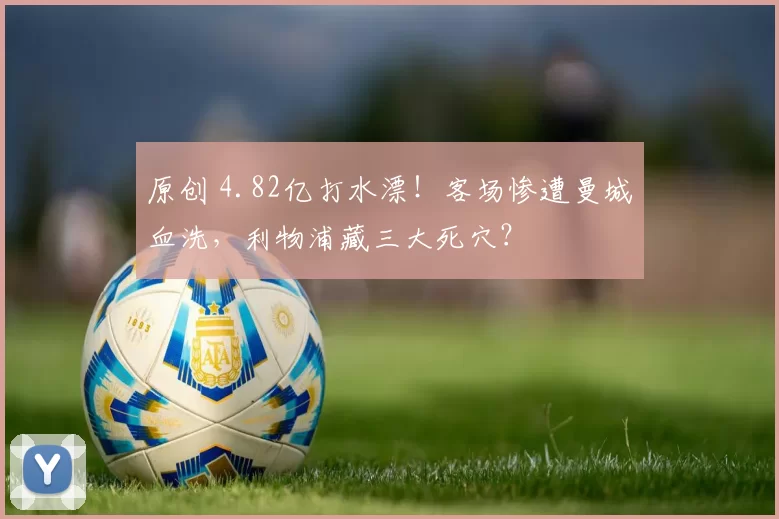 原创 4.82亿打水漂！客场惨遭曼城血洗，利物浦藏三大死穴？