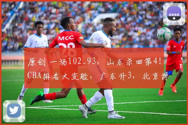 原创 一场102_93，山东杀回第4！CBA排名大变脸，广东升3，北京掉第5