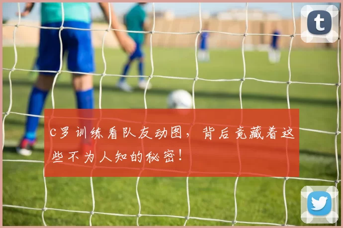 c罗训练看队友动图，背后竟藏着这些不为人知的秘密！
