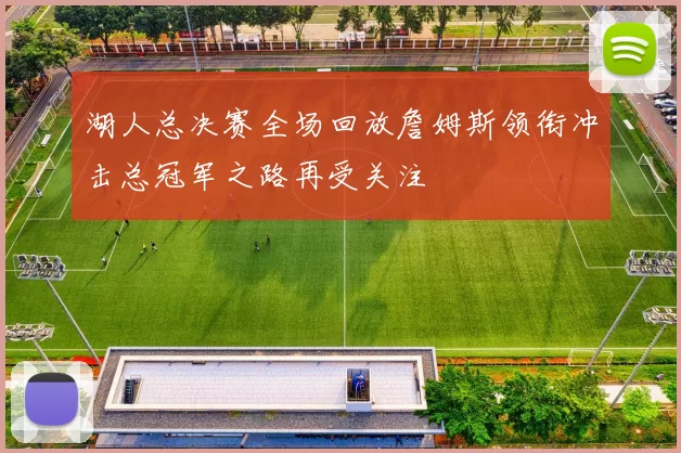 湖人总决赛全场回放詹姆斯领衔冲击总冠军之路再受关注