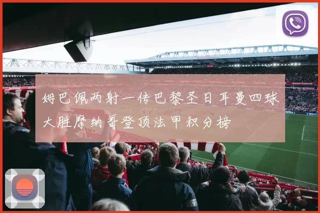 姆巴佩两射一传巴黎圣日耳曼四球大胜摩纳哥登顶法甲积分榜