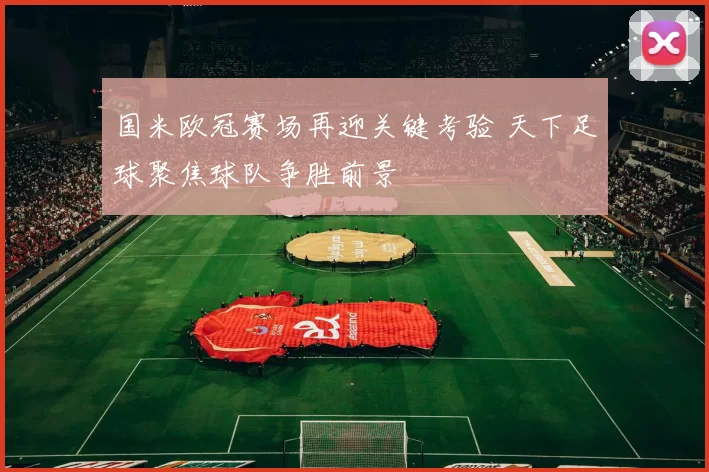 国米欧冠赛场再迎关键考验 天下足球聚焦球队争胜前景