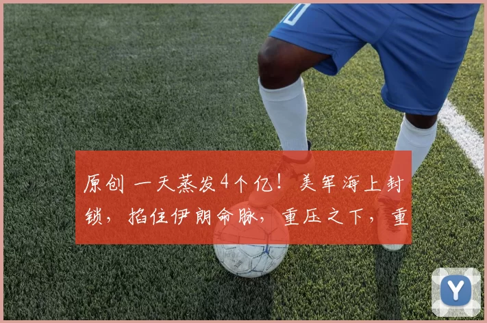 原创 一天蒸发4个亿！美军海上封锁，掐住伊朗命脉，重压之下，重启谈判？