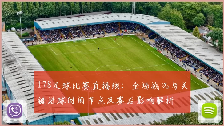 178足球比赛直播线：全场战况与关键进球时间节点及赛后影响解析