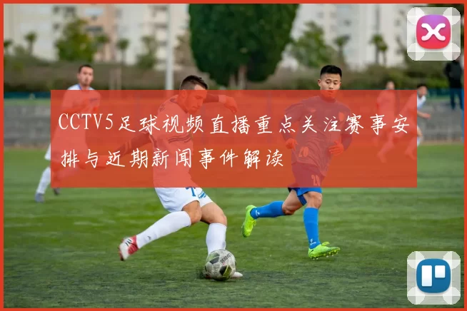 CCTV5足球视频直播重点关注赛事安排与近期新闻事件解读