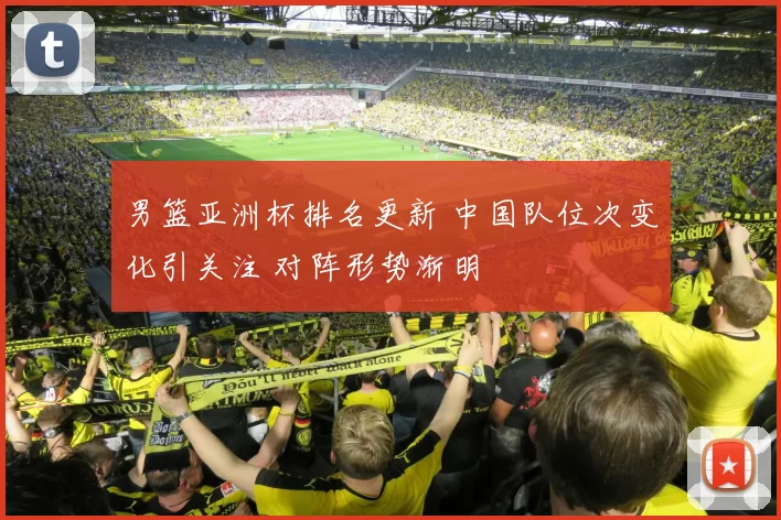 男篮亚洲杯排名更新 中国队位次变化引关注 对阵形势渐明