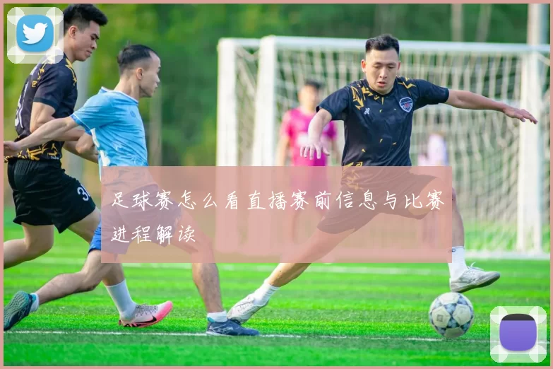 足球赛怎么看直播赛前信息与比赛进程解读