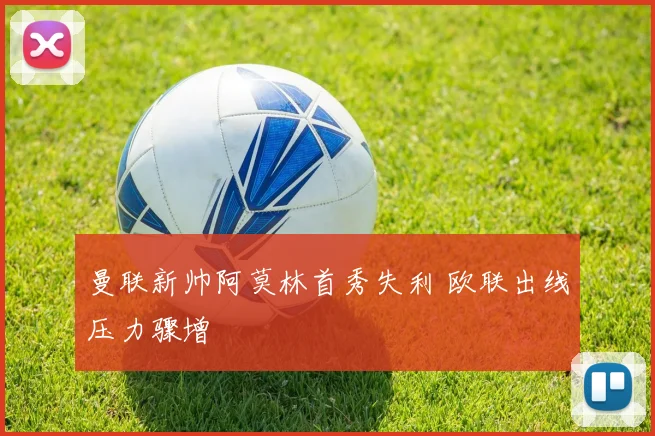 曼联新帅阿莫林首秀失利 欧联出线压力骤增