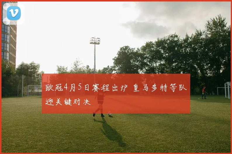 欧冠4月5日赛程出炉 皇马多特等队迎关键对决