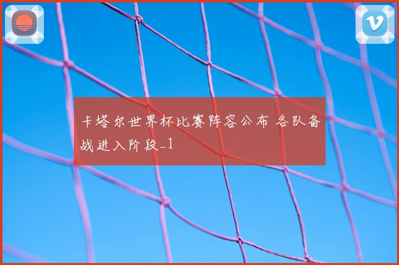 卡塔尔世界杯比赛阵容公布 各队备战进入阶段_1