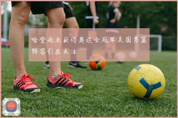 哈登尚未获得奥运会冠军美国男篮阵容引发关注