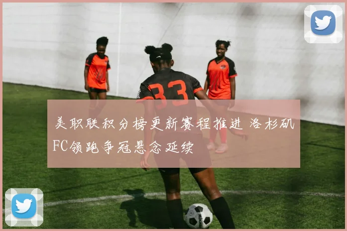 美职联积分榜更新赛程推进 洛杉矶FC领跑争冠悬念延续