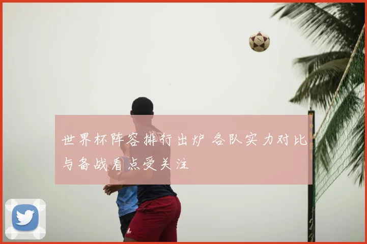 世界杯阵容排行出炉 各队实力对比与备战看点受关注