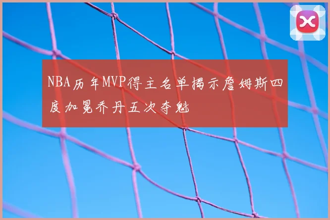 NBA历年MVP得主名单揭示詹姆斯四度加冕乔丹五次夺魁