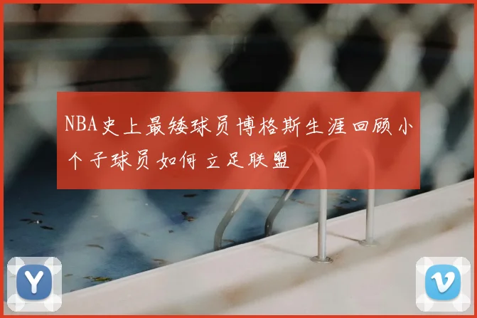 NBA史上最矮球员博格斯生涯回顾小个子球员如何立足联盟