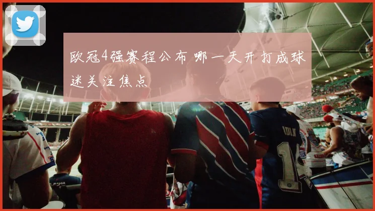 欧冠4强赛程公布 哪一天开打成球迷关注焦点