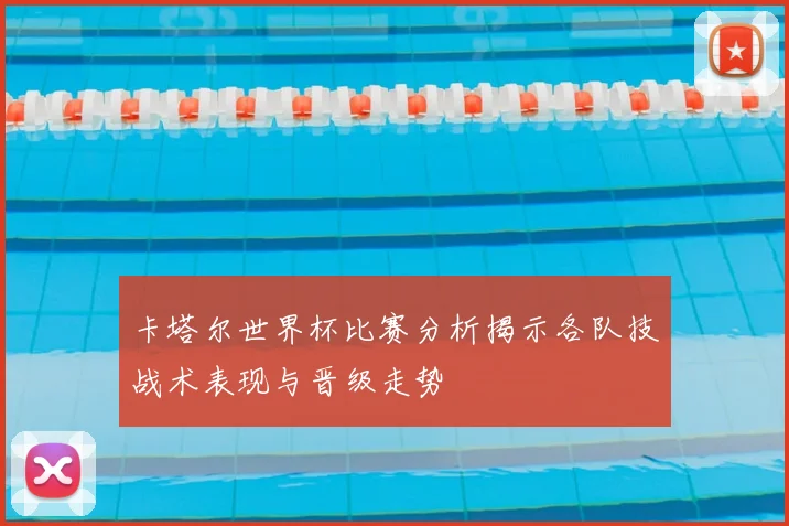 卡塔尔世界杯比赛分析揭示各队技战术表现与晋级走势