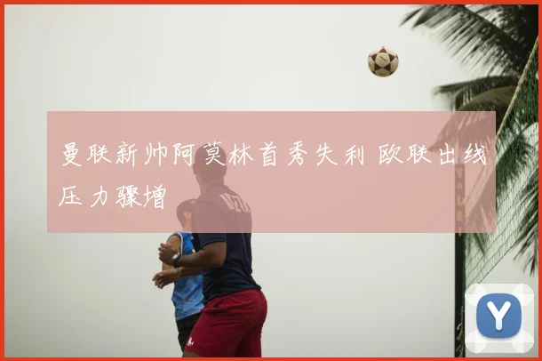 曼联新帅阿莫林首秀失利 欧联出线压力骤增