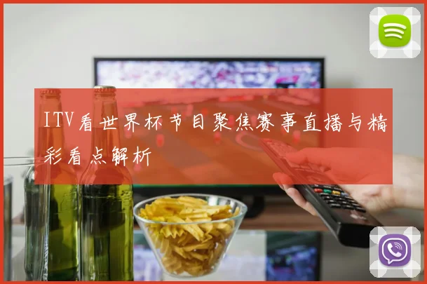 ITV看世界杯节目聚焦赛事直播与精彩看点解析