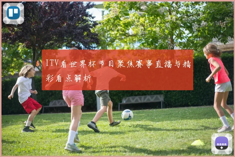 ITV看世界杯节目聚焦赛事直播与精彩看点解析